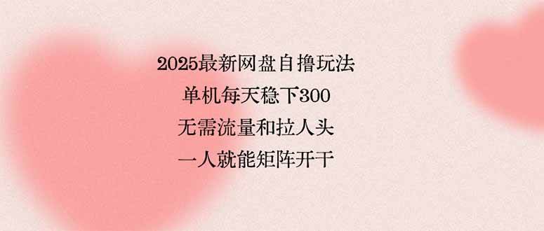 （15831期）2025最新网盘自撸玩法，单机每天稳下3张，无需流量和拉人头，一个人就…-人人创业优云网，国内各种创业项目下载网站