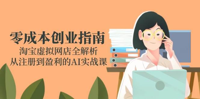 （14999期）零成本创业指南：淘宝虚拟网店全解析，从注册到盈利的AI实战课-人人创业优云网，国内各种创业项目下载网站