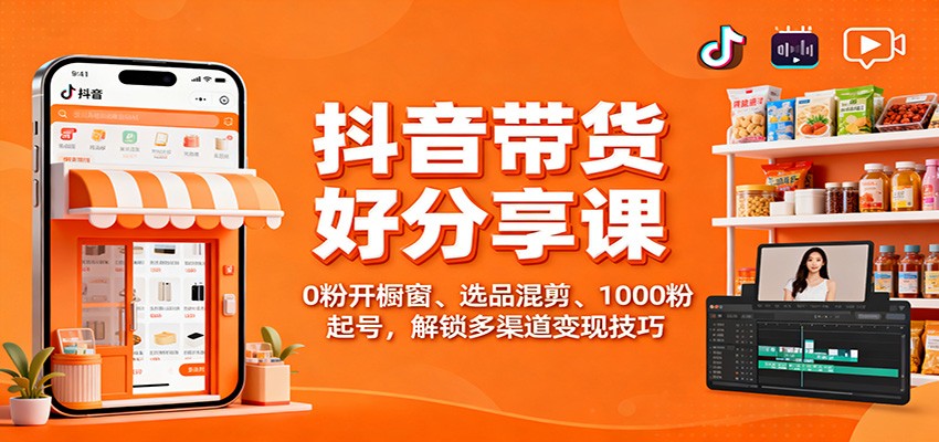 抖音带货好物分享课：0粉开橱窗、选品混剪、1000粉起号，解锁多渠道变现技巧-人人创业优云网，国内各种创业项目下载网站
