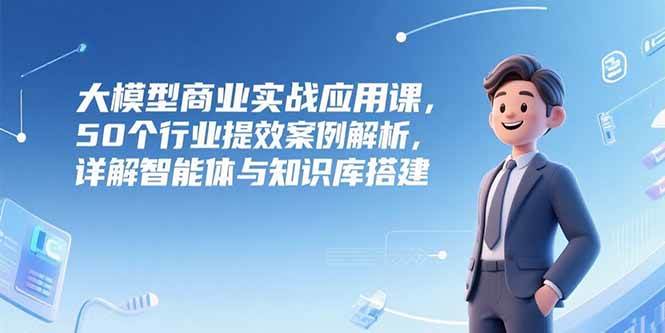 （15274期）大模型商业实战应用课，50个行业提效案例解析，详解智能体与知识库搭建-人人创业优云网，国内各种创业项目下载网站
