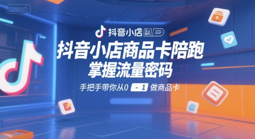 抖音小店商品卡陪跑，掌握流量密码，手把手带你从0-1做商品卡-人人创业优云网，国内各种创业项目下载网站