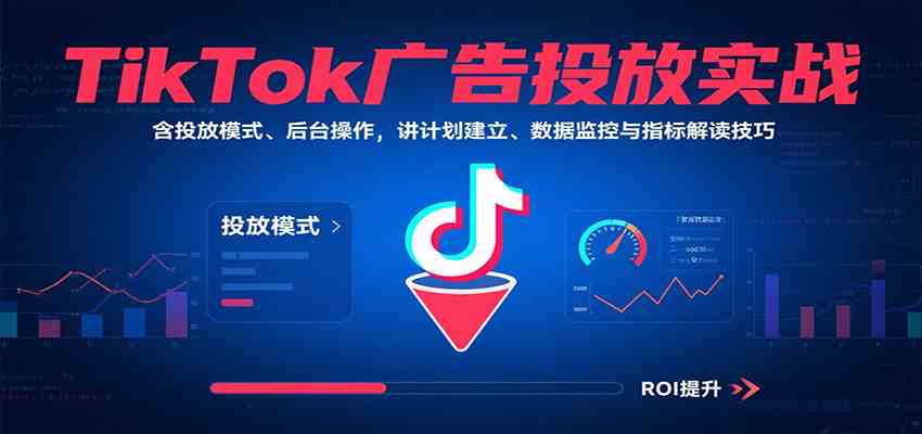 TikTok广告投放实战，含投放模式、后台操作，讲计划建立、数据监控与指标解读技巧-人人创业优云网，国内各种创业项目下载网站
