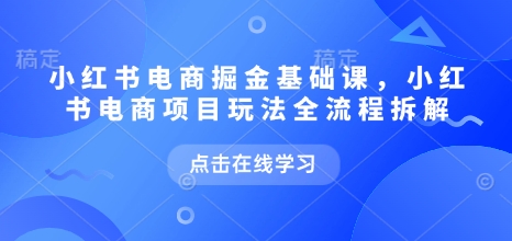 小红书电商掘金课，小红书电商项目玩法全流程拆解（更新7月）-人人创业优云网，国内各种创业项目下载网站