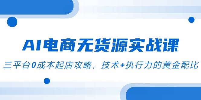 （14982期）AI电商无货源实战课，三平台0成本起店攻略，技术+执行力的黄金配比-人人创业优云网，国内各种创业项目下载网站