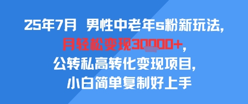 25年7月男性中老年s粉新玩法，月轻松变现3W+，公转私高转化变现项目，小白简单复制好上手-人人创业优云网，国内各种创业项目下载网站