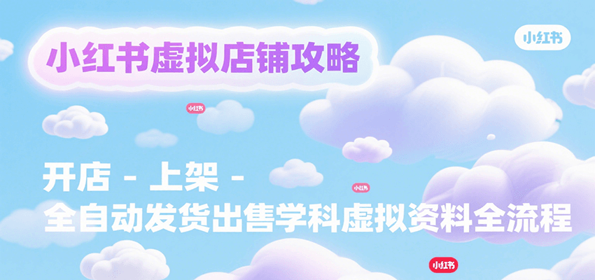 小红书虚拟店铺攻略，开店-上架-全自动发货出售学科虚拟资料完整流程-人人创业优云网，国内各种创业项目下载网站