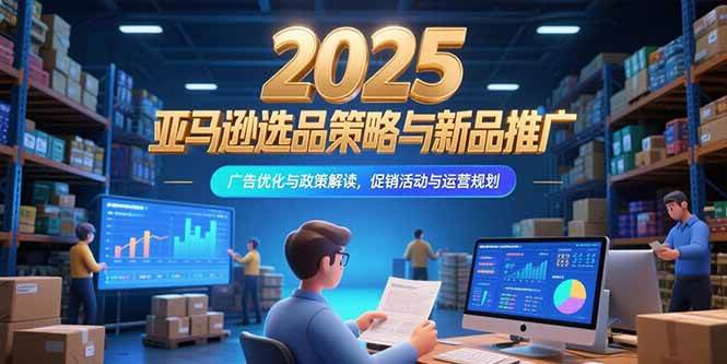 （15347期）2025亚马逊选品策略与新品推广，广告优化与政策解读，促销活动与运营规划-人人创业优云网，国内各种创业项目下载网站