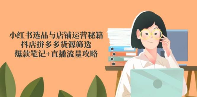 小红书选品与店铺运营秘籍，抖店拼多多货源筛选，爆款笔记+直播流量攻略-人人创业优云网，国内各种创业项目下载网站