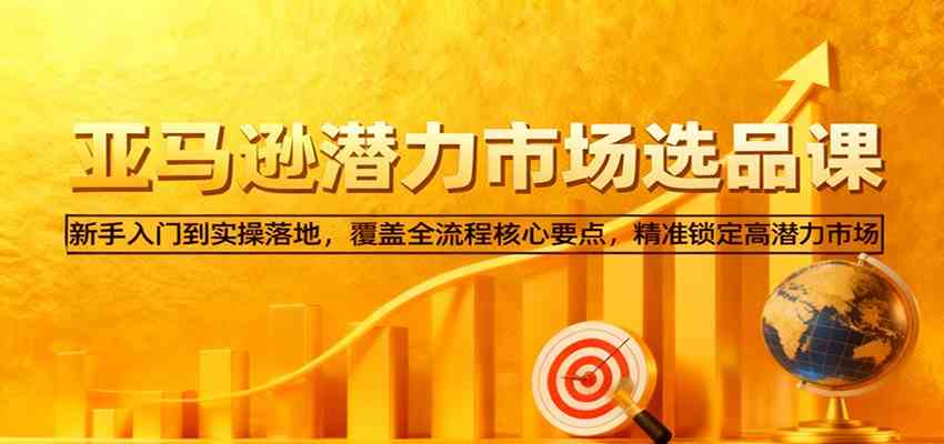亚马逊从0到1选品课，新手入门到实操落地，覆盖全流程核心要点，精准锁定高潜力市场-人人创业优云网，国内各种创业项目下载网站