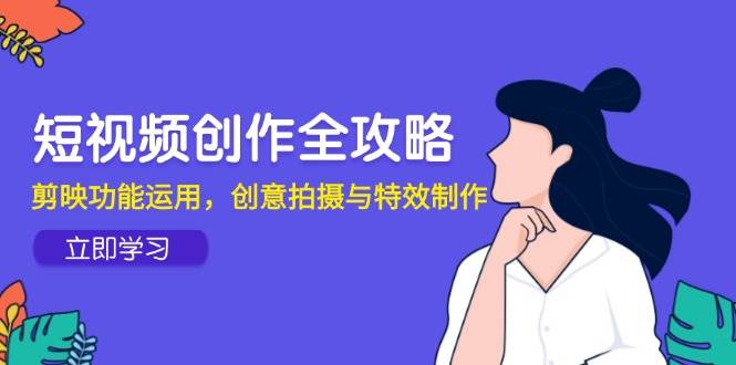 （14883期）短视频创作全攻略，剪映功能运用，创意拍摄与特效制作-人人创业优云网，国内各种创业项目下载网站