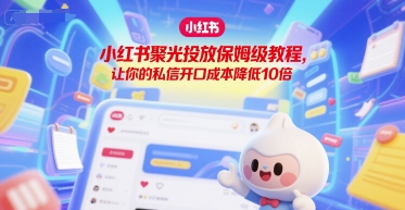 小红书聚光投放保姆级教程，让你的私信开口成本降低10倍-人人创业优云网，国内各种创业项目下载网站