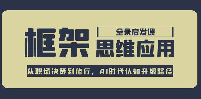 框架思维应用全景课，从职场决策到修行，AI时代认知升级路径-人人创业优云网，国内各种创业项目下载网站