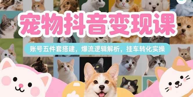 （15379期）宠物抖音变现课，账号五件套搭建，爆流逻辑解析，挂车转化实操-人人创业优云网，国内各种创业项目下载网站
