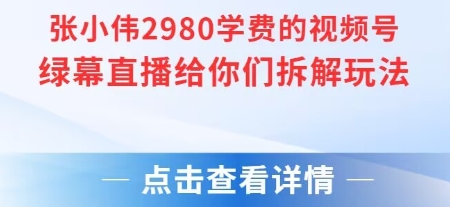 张小伟2980付费额视频号绿幕直播给你们拆解玩法-人人创业优云网，国内各种创业项目下载网站