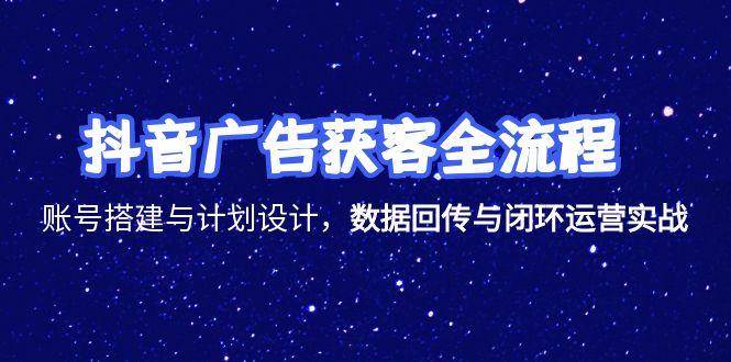 （15122期）抖音广告获客全流程，账号搭建与计划设计，数据回传与闭环运营实战-人人创业优云网，国内各种创业项目下载网站